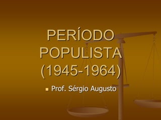 PERÍODO
POPULISTA
(1945-1964)
 Prof. Sérgio Augusto
 