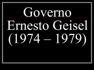 Governo 
Ernesto Geisel 
(1974 – 1979) 
 
