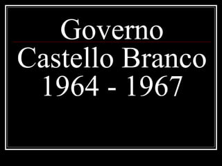 Governo 
Castello Branco 
1964 - 1967 
 