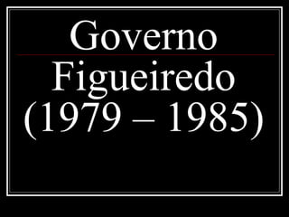 Governo 
Figueiredo 
(1979 – 1985) 
 