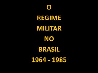 O
 REGIME
 MILITAR
   NO
  BRASIL
1964 - 1985
 