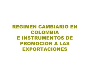 REGIMEN CAMBIARIO EN COLOMBIA E INSTRUMENTOS DE PROMOCION A LAS EXPORTACIONES 