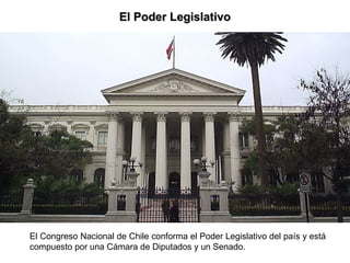 El Poder LegislativoEl Poder Legislativo
El Congreso Nacional de Chile conforma el Poder Legislativo del país y está
compuesto por una Cámara de Diputados y un Senado.
 