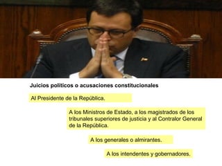 Juicios políticos o acusaciones constitucionales
A los generales o almirantes.
Al Presidente de la República.
A los Ministros de Estado, a los magistrados de los
tribunales superiores de justicia y al Contralor General
de la República.
A los intendentes y gobernadores.
 