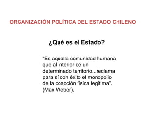 ORGANIZACIÓN POLÍTICA DEL ESTADO CHILENO
¿Qué es el Estado?
“Es aquella comunidad humana
que al interior de un
determinado territorio...reclama
para sí con éxito el monopolio
de la coacción física legítima”.
(Max Weber).
 
