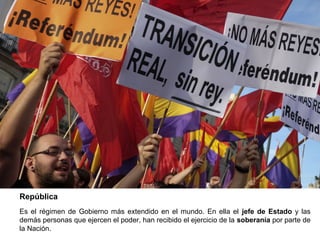 República
Es el régimen de Gobierno más extendido en el mundo. En ella el jefe de Estado y las
demás personas que ejercen el poder, han recibido el ejercicio de la soberanía por parte de
la Nación.
 
