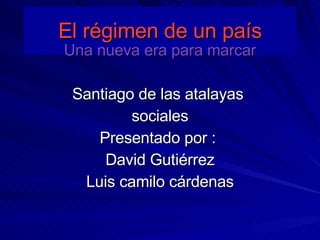 El régimen de un país Una nueva era para marcar Santiago de las atalayas  sociales Presentado por :  David Gutiérrez Luis camilo cárdenas 