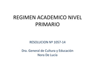 REGIMEN ACADEMICO NIVEL
PRIMARIO
RESOLUCION Nº 1057-14
Dra. General de Cultura y Educación
Nora De Lucía
 