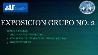 EXPOSICION GRUPO NO. 2
TEMAS A TRATAR:
1. REGIMEN ADMINISTRATIVO.
2. CONSEJOS DE DESARROLLO URBANO Y RURAL.
3. GOBERNADORES.
 