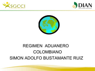 REGIMEN ADUANERO
         COLOMBIANO
SIMON ADOLFO BUSTAMANTE RUIZ
 