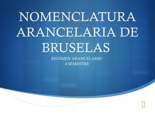 
NOMENCLATURA
ARANCELARIA DE
BRUSELAS
REGIMEN ARANCELARIO
4 SEMESTRE
 
