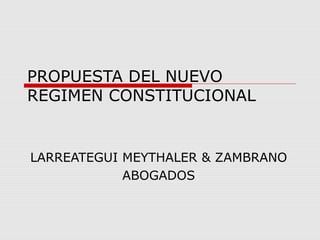 PROPUESTA DEL NUEVO
REGIMEN CONSTITUCIONAL
LARREATEGUI MEYTHALER & ZAMBRANO
ABOGADOS
 
