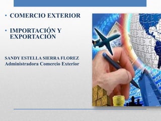 • COMERCIO EXTERIOR
• IMPORTACIÓN Y
EXPORTACIÓN
SANDY ESTELLA SIERRA FLOREZ
Administradora Comercio Exterior
 