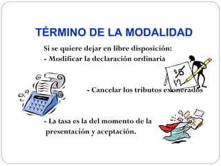 TÉRMINO DE LA MODALIDAD
 Si se quiere dejar en libre disposición:
 - Modificar la declaración ordinaria


              - Cancelar los tributos exonerados


 - La tasa es la del momento de la
  presentación y aceptación.
 