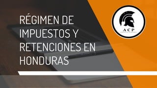 RÉGIMEN DE
IMPUESTOS Y
RETENCIONES EN
HONDURAS
 