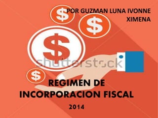 POR GUZMAN LUNA IVONNE 
REGIMEN DE 
INCORPORACION FISCAL 
2014 
XIMENA 
 