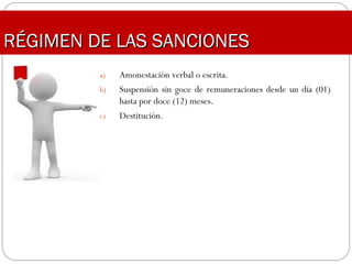 RÉGIMEN DE LAS SANCIONESRÉGIMEN DE LAS SANCIONES
a) Amonestación verbal o escrita.
b) Suspensión sin goce de remuneraciones desde un día (01)
hasta por doce (12) meses.
c) Destitución.
 