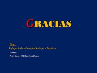 GGRACIASRACIAS
Blog:Blog:
Enfoque Laboral con José Luis Jara BautistaEnfoque Laboral con José Luis Jara Bautista
Correo:Correo:
Jose_luis_421@hotmail.comJose_luis_421@hotmail.com
 