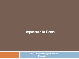 Impuestoa la Renta
C.P
.C. EmersonVargasPanduro
Expositor
 