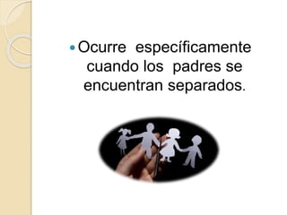 Ocurre específicamente
cuando los padres se
encuentran separados.
 