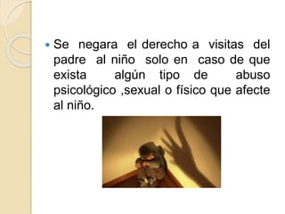  Se negara el derecho a visitas del
padre al niño solo en caso de que
exista algún tipo de abuso
psicológico ,sexual o físico que afecte
al niño.
 