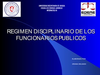 REGIMEN DISCIPLINARIO DE LOSREGIMEN DISCIPLINARIO DE LOS
FUNCIONARIOSPUBLICOSFUNCIONARIOSPUBLICOS
UNIVERSIDAD BICENTENARIA DE ARAGUA
ESCUELA DE CIENCIAS JURIDICAS
INFORMATICA III
ELABORADO POR:
ORIANA DELGADO
 