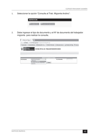 CLOTILDE ATAHUAMAN SUMARÁN
INSTITUTO PACÍFICO 43
1.	 Seleccionar la opción “Consulta al Trab. Migrante Andino”:
2.	 Debe ingresar el tipo de documento y el Nº de documento del trabajador
migrante  para realizar la consulta.
 