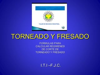 TORNEADO Y FRESADO
       FORMULAS PARA
     CALCULAR REGIMENES
         DE CORTE DE
     TORNEADO Y FRESADO




        I.T.I –F.J.C.
 