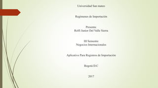 Universidad San mateo
Regímenes de Importación
Presenta:
Rolfi Junior Del Valle Sierra
III Semestre
Negocios Internacionales
Aplicativo Para Registros de Importación
Bogotá D.C
2017
 
