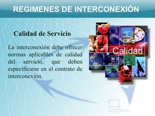 REGIMENES DE INTERCONEXIÓN


  Calidad de Servicio
La interconexión debe ofrecer
normas aplicables de calidad
del servicio, que deben
especificarse en el contrato de
interconexión.
 