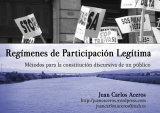 Regímenes de Participación Legítima
Métodos para la constitución discursiva de un público

Juan Carlos Aceros

http:/
/juancaceros.wordpress.com
juancarlos.aceros@uab.es

 