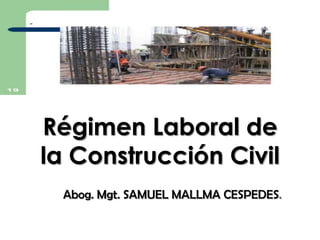 Régimen Laboral de
la Construcción Civil
Abog. Mgt. SAMUEL MALLMA CESPEDES.
 