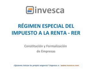 RÉGIMEN ESPECIAL DEL
IMPUESTO A LA RENTA - RER
Constitución y Formalización
de Empresas
 