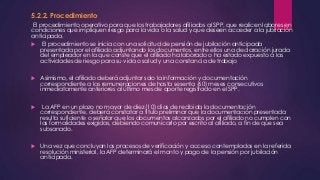 5.2.2. Procedimiento 
El procedimiento operativo para que los trabajadores afiliados al SPP, que realicen labores en 
condiciones que impliquen riesgo para la vida o la salud y que deseen acceder a la jubilación 
anticipada. 
 El procedimiento se inicia con una solicitud de pensión de jubilación anticipada 
presentada por el afiliado adjuntando los documentos, entre ellos una declaración jurada 
del empleador en la que conste que el afiliado ha laborado o ha estado expuesto a las 
actividades de riesgo para su vida o salud y una constancia de trabajo 
 Asimismo, el afiliado deberá adjuntar solo la información y documentación 
correspondiente a las remuneraciones de hasta sesenta (60) meses consecutivos 
inmediatamente anteriores al último mes de aporte registrado en el SPP. 
 La AFP en un plazo no mayor de diez (10) días de recibida la documentación 
correspondiente, deberá constatar a título preliminar que la documentación presentada 
resulta suficiente o señalar que los documentos alcanzados por el afiliado no cumplen con 
las formalidades exigidas, debiendo comunicarlo por escrito al afiliado, a fin de que sea 
subsanado. 
 Una vez que concluyan los procesos de verificación y acceso contemplados en la referida 
resolución ministerial, la AFP determinará el monto y pago de la pensión por jubilación 
anticipada. 

