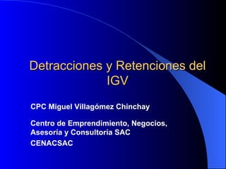Detracciones y Retenciones del IGV CPC Miguel Villagómez Chinchay Centro de Emprendimiento, Negocios, Asesoría y Consultoría SAC CENACSAC 