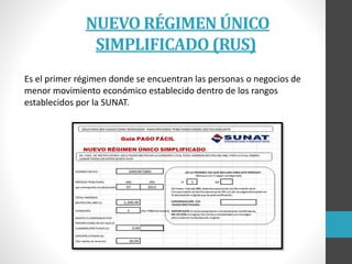 NUEVO RÉGIMEN ÚNICO
SIMPLIFICADO (RUS)
Es el primer régimen donde se encuentran las personas o negocios de
menor movimiento económico establecido dentro de los rangos
establecidos por la SUNAT.
 