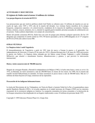 142

ACTIVIDADES Y DOCUMENTOS
El régimen de Stalin causó al menos 14 millones de víctimas
Las purgas llegaron al corazón del PCUS


Las persecuciones que por motivos políticos alentó Josif Stalin se cobraron unos 14 millones de muertos en casi un
cuarto de siglo, entre 1929 y 1953, año de la muerte del dictador. Las víctimas fueron miembros de la antigua
burguesía, campesinos opuestos a la colectivización, ciudadanos de la mayoría de repúblicas (ucranianos, lituanos,
letones, estonios, cosacos, armenios, etc.) y, durante la segunda guerra mundial, personas acusadas de colaboración con
el nazismo. Todas acabaron deportadas o en campos de concentración.
Dentro del partido comunista (PCUS), Stalin hizo una serie de purgas para eliminar cualquier oposición. De los 135
dirigentes que componían el comité central en 1935, 98 fueron ejecutados y de los 2.000 delegados en el 17º congreso
del PCUS (1934) sólo sobrevivieron 900.


OTRAS VÍCTIMAS
La 'limpieza étnica' asoló Yugoslavia
El desmembramiento de Yugoslavia a partir de 1991 trajo de nuevo a Europa la guerra y el genocidio. Las
independencias de Eslovenia y Croacia (25 de junio de 1991) y Bosnia-Herzegovina (3 de mayo de 1992) provocaron
la guerra con Serbia y la limpieza étnica alentada por los líderes croata (Franjo Tudjman) y serbio (Slobodan
Milosevic), que alcanzó a musulmanes bosnios, albanokosovares y gitanos, y que provocó la intervención
internacional.


Hutus y tutsis causaron más de 700.000 muertos


Después de conseguir Ruanda y Burundi la independencia de Bélgica (1962), la lucha entre hutus y tutsis se avivó. En
1972, en Burundi, los tutsis asesinaron a más de 200.000 hutus en menos de tres meses. En 1994, tras la muerte del
ruandés Juvénal Habyarimana en atentado, los hutus asesinaron en pocos meses a más de 500.000 tutsis. Más de 1,7
millones de hutus huyeron al Congo, temerosos de las represalias.


Persecución de los indígenas latinoamericanos


La lucha del Movimiento de los Trabajadores sin Tierra de Brasil, el premio Nobel de la Paz a la guatemalteca maya
quiché Rigoberta Menchú (1992) y la revuelta zapatista en el estado mexicano de Chiapas (1994) son los máximos
exponentes de la resistencia indígena en América. La ocupación sistemática de tierras comunales y la destrucción de
los bosques amazónicos han desplazado de sus hogares tradicionales a unos 10 millones de personas desde 1975.

Copyright © 1999 Ediciones Primera Plana S.A. Grupo Zeta
 