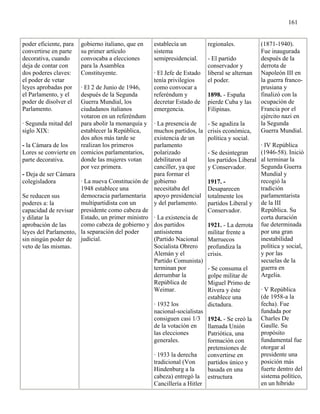 161


poder eficiente, para   gobierno italiano, que en   establecía un         regionales.           (1871-1940).
convertirse en parte    su primer artículo          sistema                                     Fue inaugurada
decorativa, cuando      convocaba a elecciones      semipresidencial.     - El partido          después de la
deja de contar con      para la Asamblea                                  conservador y         derrota de
dos poderes claves:     Constituyente.              · El Jefe de Estado   liberal se alternan   Napoleón III en
el poder de vetar                                   tenía privilegios     el poder.             la guerra franco-
leyes aprobadas por   · El 2 de Junio de 1946,      como convocar a                             prusiana y
el Parlamento, y el   después de la Segunda         referéndum y          1898. - España        finalizó con la
poder de disolver el  Guerra Mundial, los           decretar Estado de    pierde Cuba y las     ocupación de
Parlamento.           ciudadanos italianos          emergencia.           Filipinas.            Francia por el
                      votaron en un referéndum                                                  ejército nazi en
· Segunda mitad del para abolir la monarquía y      · La presencia de     - Se agudiza la       la Segunda
siglo XIX:            establecer la República,      muchos partidos, la   crisis económica,     Guerra Mundial.
                      dos años más tarde se         existencia de un      política y social.
- la Cámara de los    realizan los primeros         parlamento                                · IV República
Lores se convierte en comicios parlamentarios,      polarizado           - Se desintegran     (1946-58). Inició
parte decorativa.     donde las mujeres votan       debilitaron al       los partidos Liberal al terminar la
                      por vez primera.              canciller, ya que    y Conservador.       Segunda Guerra
- Deja de ser Cámara                                para formar el                            Mundial y
colegisladora         · La nueva Constitución de    gobierno             1917. -              recogió la
                      1948 establece una            necesitaba del       Desaparecen          tradición
Se reducen sus        democracia parlamentaria      apoyo presidencial   totalmente los       parlamentarista
poderes a: la         multipartidista con un        y del parlamento.    partidos Liberal y de la III
capacidad de revisar presidente como cabeza de                           Conservador.         República. Su
y dilatar la          Estado, un primer ministro    · La existencia de                        corta duración
aprobación de las     como cabeza de gobierno y     dos partidos         1921. - La derrota fue determinada
leyes del Parlamento, la separación del poder       antisistema          militar frente a     por una gran
sin ningún poder de judicial.                       (Partido Nacional Marruecos               inestabilidad
veto de las mismas.                                 Socialista Obrero    profundiza la        política y social,
                                                    Alemán y el          crisis.              y por las
                                                    Partido Comunista)                        secuelas de la
                                                    terminan por         - Se consuma el      guerra en
                                                    derrumbar la         golpe militar de     Argelia.
                                                    República de         Miguel Primo de
                                                    Weimar.              Rivera y éste        · V República
                                                                         establece una        (de 1958-a la
                                                    · 1932 los           dictadura.           fecha). Fue
                                                    nacional-socialistas                      fundada por
                                                    consiguen casi 1/3 1924. - Se creó la Charles De
                                                    de la votación en    llamada Unión        Gaulle. Su
                                                    las elecciones       Patriótica, una      propósito
                                                    generales.           formación con        fundamental fue
                                                                         pretensiones de      otorgar al
                                                    · 1933 la derecha    convertirse en       presidente una
                                                    tradicional (Von     partidos único y     posición más
                                                    Hindenburg a la      basada en una        fuerte dentro del
                                                    cabeza) entregó la estructura             sistema político,
                                                    Cancillería a Hitler                      en un híbrido
 