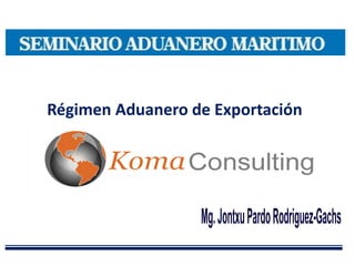 Régimen Aduanero de Exportación




                  Mg. Jontxu Pardo Rodriguez-Gachs
 