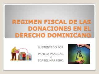 REGIMEN FISCAL DE LAS
    DONACIONES EN EL
 DERECHO DOMINICANO
      SUSTENTADO POR:

      PAMELA VANEGAS.
             e
      IDABEL MARRERO.
 