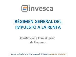 RÉGIMEN GENERAL DEL
IMPUESTO A LA RENTA
Constitución y Formalización
de Empresas
 