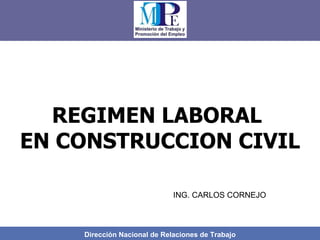Dirección Nacional de Relaciones de Trabajo REGIMEN LABORAL  EN CONSTRUCCION CIVIL ING. CARLOS CORNEJO 