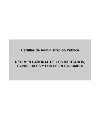 Cartillas de Administración Pública
RÉGIMEN LABORAL DE LOS DIPUTADOS,
CONCEJALES Y EDILES EN COLOMBIA
 