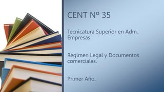CENT Nº 35
Tecnicatura Superior en Adm.
Empresas
Régimen Legal y Documentos
comerciales.
Primer Año.
 