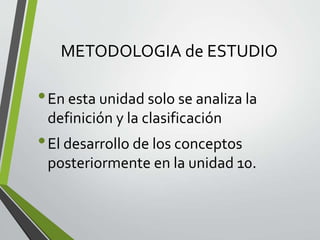 METODOLOGIA de ESTUDIO
•En esta unidad solo se analiza la
definición y la clasificación
•El desarrollo de los conceptos
posteriormente en la unidad 10.
 