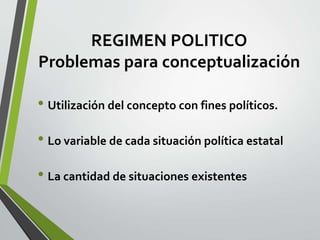 REGIMEN POLITICO
Problemas para conceptualización
• Utilización del concepto con fines políticos.
• Lo variable de cada situación política estatal
• La cantidad de situaciones existentes
 