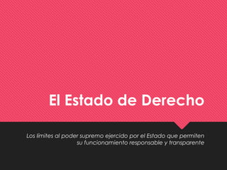 El Estado de Derecho
Los límites al poder supremo ejercido por el Estado que permiten
su funcionamiento responsable y transparente
 