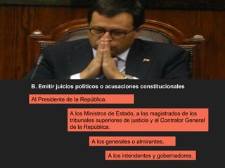 B. Emitir juicios políticos o acusaciones constitucionales
A los generales o almirantes.
Al Presidente de la República.
A los Ministros de Estado, a los magistrados de los
tribunales superiores de justicia y al Contralor General
de la República.
A los intendentes y gobernadores.
 