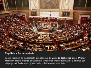 República Parlamentaria
Es un régimen de separación de poderes. El Jefe de Gobierno es el Primer
Ministro, quien preside el Gabinete Ministerial (Poder Ejecutivo) y cuenta con
el apoyo del Parlamento y responde políticamente ante éste.
 