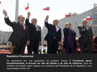 República Presidencial
Se caracteriza por una separación de poderes, donde el Presidente ejerce
simultáneamente, la función de Jefe de Estado y de Jefe de Gobierno. Aquí los
ministros de Estado están sujetos a la confianza del Presidente de la República y son
responsables frente a él.
 